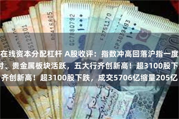在线资本分配杠杆 A股收评：指数冲高回落沪指一度站上2900点！跨境支付、贵金属板块活跃，五大行齐创新高！超3100股下跌，成交5706亿缩量205亿