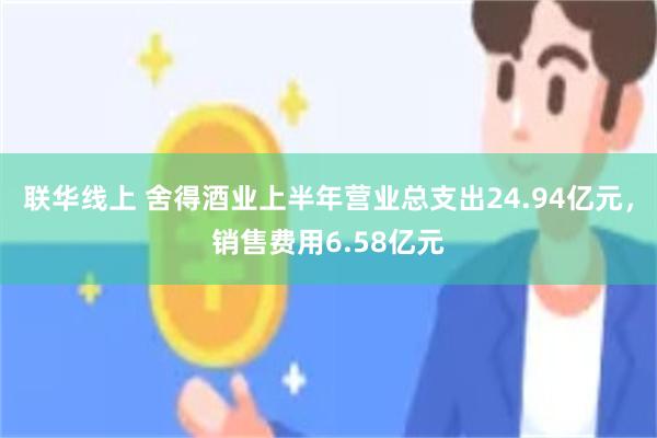 联华线上 舍得酒业上半年营业总支出24.94亿元，销售费用6.58亿元