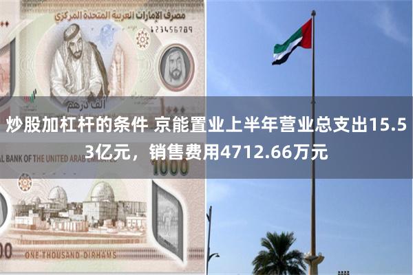 炒股加杠杆的条件 京能置业上半年营业总支出15.53亿元，销售费用4712.66万元