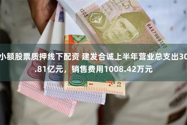 小额股票质押线下配资 建发合诚上半年营业总支出30.81亿元，销售费用1008.42万元