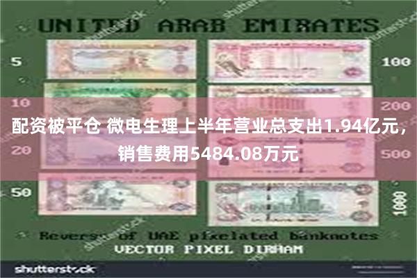 配资被平仓 微电生理上半年营业总支出1.94亿元，销售费用5484.08万元