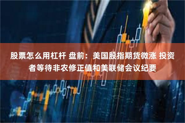 股票怎么用杠杆 盘前：美国股指期货微涨 投资者等待非农修正值和美联储会议纪要