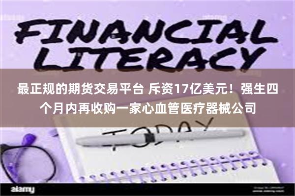 最正规的期货交易平台 斥资17亿美元！强生四个月内再收购一家心血管医疗器械公司