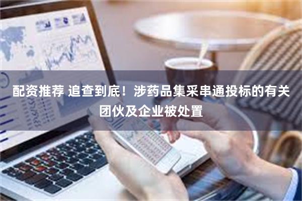 配资推荐 追查到底！涉药品集采串通投标的有关团伙及企业被处置