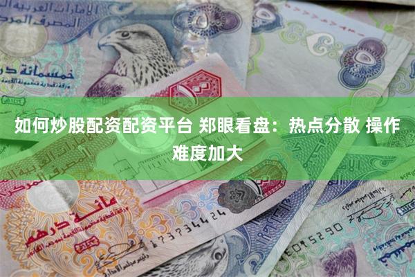如何炒股配资配资平台 郑眼看盘：热点分散 操作难度加大