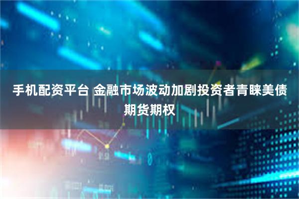 手机配资平台 金融市场波动加剧投资者青睐美债期货期权