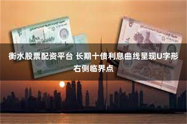 衡水股票配资平台 长期十债利息曲线呈现U字形右侧临界点