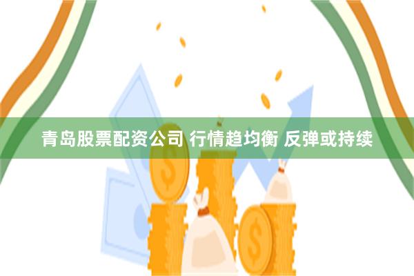青岛股票配资公司 行情趋均衡 反弹或持续
