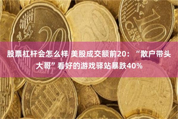 股票杠杆会怎么样 美股成交额前20：“散户带头大哥”看好的游戏驿站暴跌40%