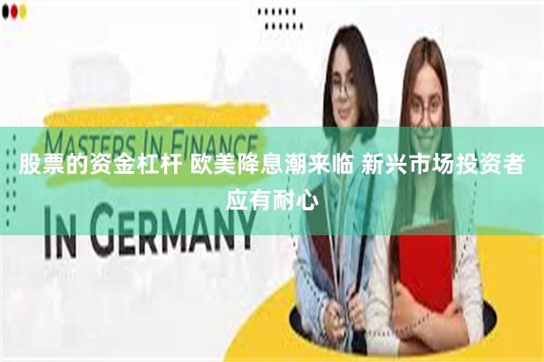 股票的资金杠杆 欧美降息潮来临 新兴市场投资者应有耐心