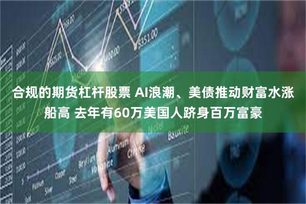 合规的期货杠杆股票 AI浪潮、美债推动财富水涨船高 去年有60万美国人跻身百万富豪