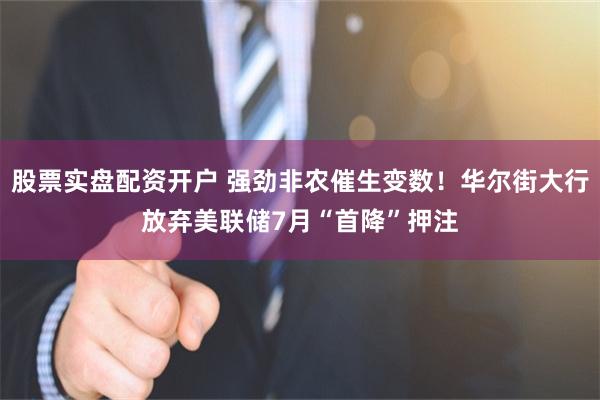 股票实盘配资开户 强劲非农催生变数！华尔街大行放弃美联储7月“首降”押注
