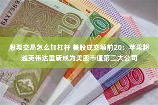 股票交易怎么加杠杆 美股成交额前20：苹果超越英伟达重新成为美股市值第二大公司