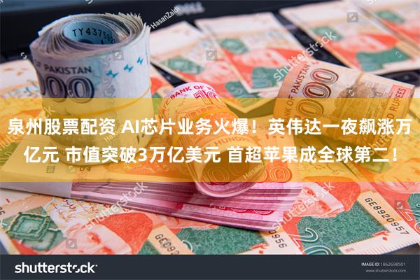 泉州股票配资 AI芯片业务火爆！英伟达一夜飙涨万亿元 市值突破3万亿美元 首超苹果成全球第二！