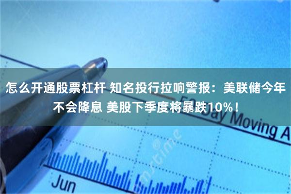 怎么开通股票杠杆 知名投行拉响警报：美联储今年不会降息 美股下季度将暴跌10%！