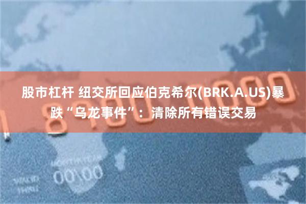 股市杠杆 纽交所回应伯克希尔(BRK.A.US)暴跌“乌龙事件”：清除所有错误交易