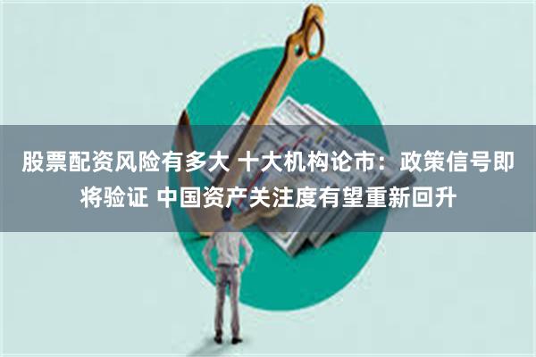 股票配资风险有多大 十大机构论市：政策信号即将验证 中国资产关注度有望重新回升