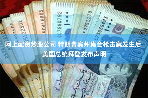 网上配资炒股公司 特朗普宾州集会枪击案发生后 美国总统拜登发布声明