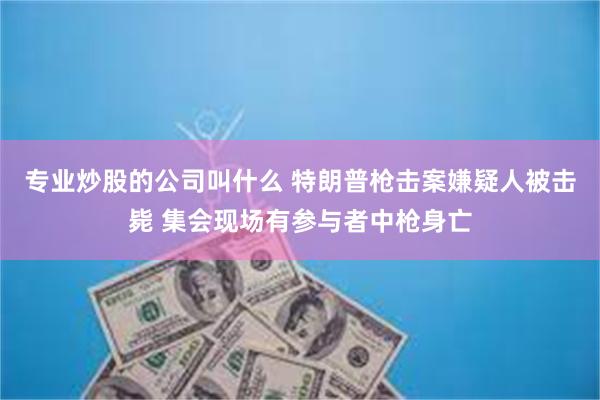 专业炒股的公司叫什么 特朗普枪击案嫌疑人被击毙 集会现场有参与者中枪身亡