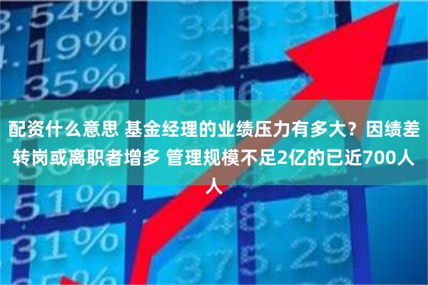 配资什么意思 基金经理的业绩压力有多大？因绩差转岗或离职者增多 管理规模不足2亿的已近700人