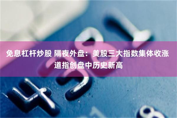 免息杠杆炒股 隔夜外盘：美股三大指数集体收涨 道指创盘中历史新高