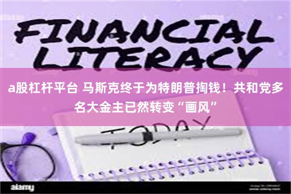 a股杠杆平台 马斯克终于为特朗普掏钱！共和党多名大金主已然转变“画风”