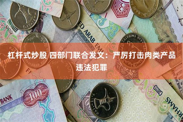 杠杆式炒股 四部门联合发文：严厉打击肉类产品违法犯罪