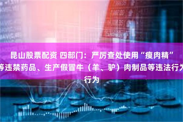 昆山股票配资 四部门：严厉查处使用“瘦肉精”等违禁药品、生产假冒牛（羊、驴）肉制品等违法行为