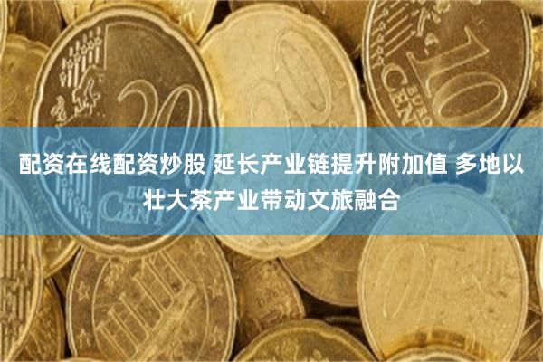 配资在线配资炒股 延长产业链提升附加值 多地以壮大茶产业带动文旅融合