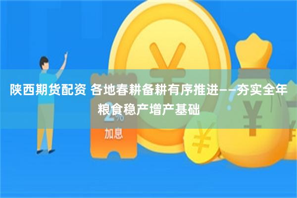 陕西期货配资 各地春耕备耕有序推进——夯实全年粮食稳产增产基础