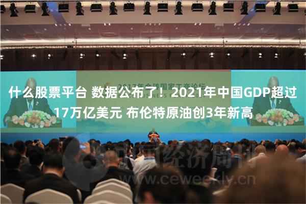 什么股票平台 数据公布了！2021年中国GDP超过17万亿美元 布伦特原油创3年新高