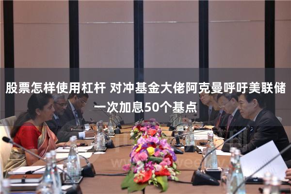 股票怎样使用杠杆 对冲基金大佬阿克曼呼吁美联储一次加息50个基点