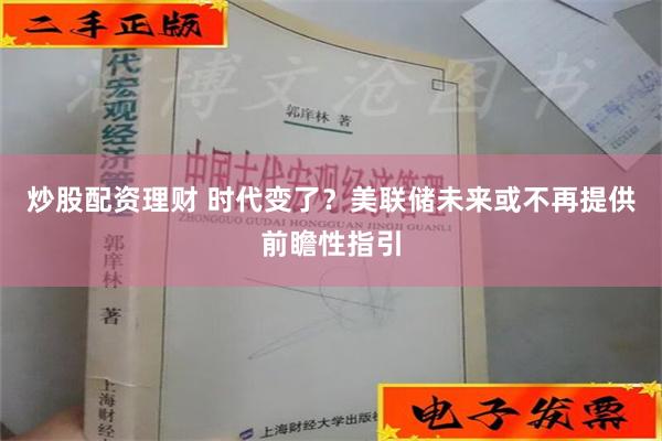 炒股配资理财 时代变了？美联储未来或不再提供前瞻性指引