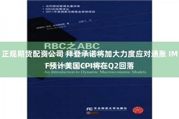 正规期货配资公司 拜登承诺将加大力度应对通胀 IMF预计美国CPI将在Q2回落
