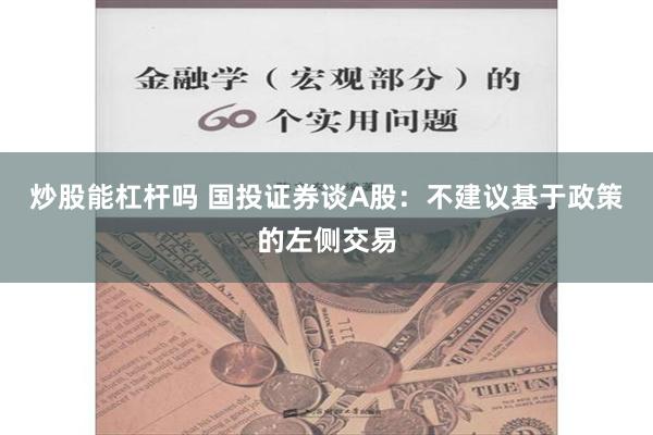 炒股能杠杆吗 国投证券谈A股：不建议基于政策的左侧交易