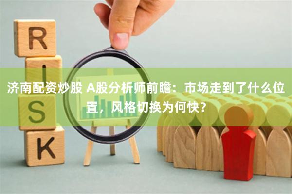 济南配资炒股 A股分析师前瞻：市场走到了什么位置，风格切换为何快？