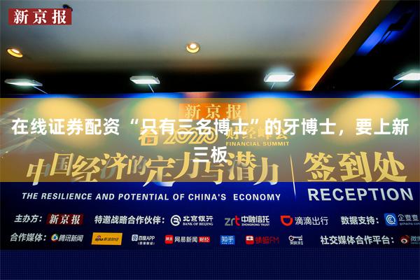 在线证券配资 “只有三名博士”的牙博士，要上新三板