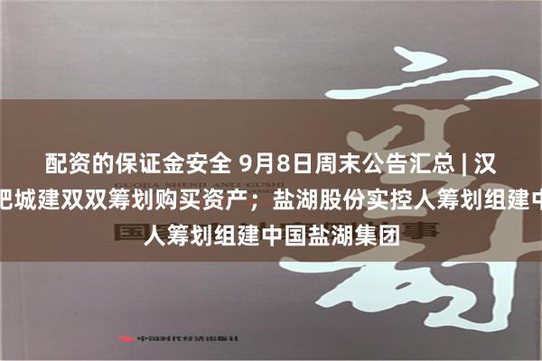 配资的保证金安全 9月8日周末公告汇总 | 汉嘉设计、合肥城建双双筹划购买资产；盐湖股份实控人筹划组建中国盐湖集团