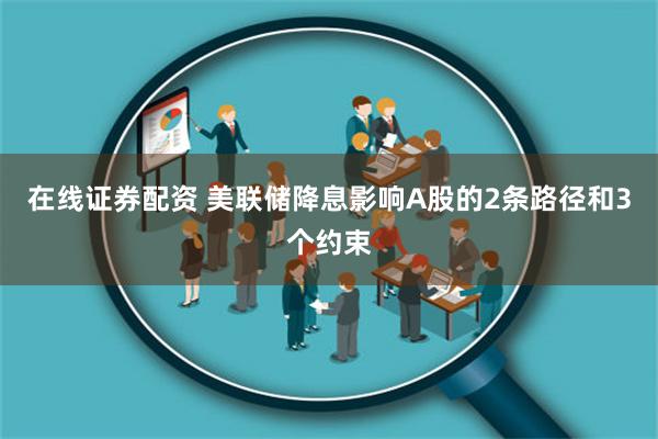 在线证券配资 美联储降息影响A股的2条路径和3个约束