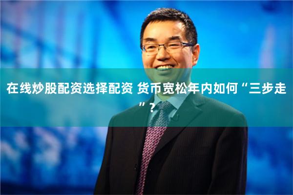在线炒股配资选择配资 货币宽松年内如何“三步走”？
