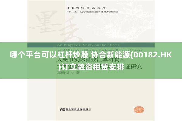 哪个平台可以杠杆炒股 协合新能源(00182.HK)订立融资租赁安排