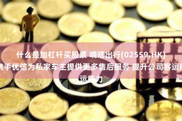 什么是加杠杆买股票 嘀嗒出行(02559.HK)拟携手优信为私家车主提供更多售后服务 提升公司客运能力
