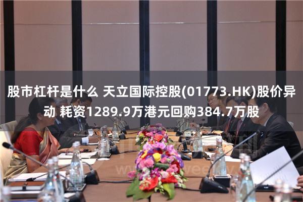 股市杠杆是什么 天立国际控股(01773.HK)股价异动 耗资1289.9万港元回购384.7万股