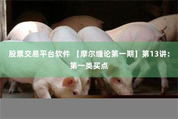 股票交易平台软件 【摩尔缠论第一期】第13讲：第一类买点