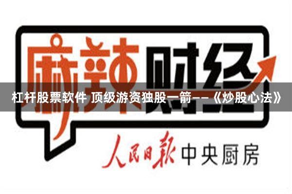 杠杆股票软件 顶级游资独股一箭——《炒股心法》