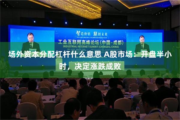 场外资本分配杠杆什么意思 A股市场：开盘半小时，决定涨跌成败