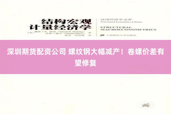 深圳期货配资公司 螺纹钢大幅减产！卷螺价差有望修复