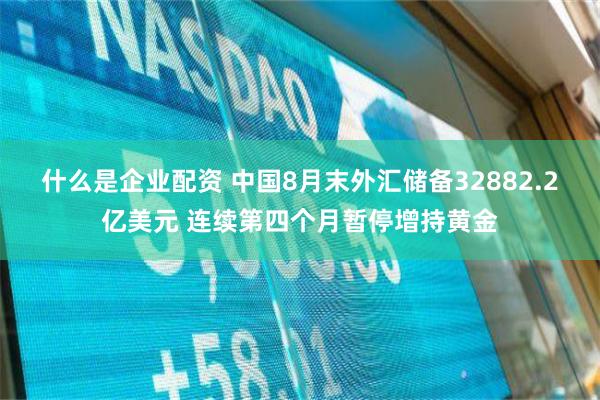 什么是企业配资 中国8月末外汇储备32882.2亿美元 连续第四个月暂停增持黄金