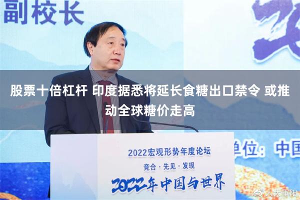 股票十倍杠杆 印度据悉将延长食糖出口禁令 或推动全球糖价走高