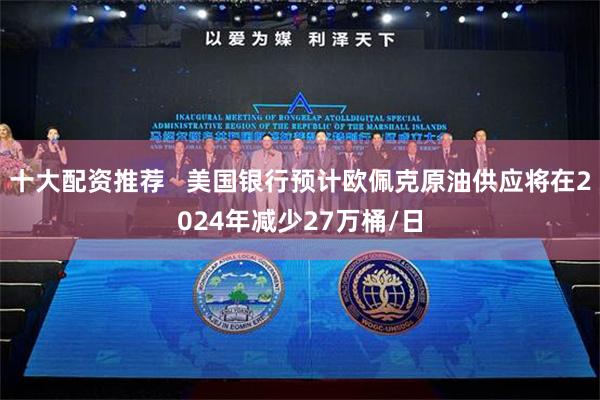 十大配资推荐   美国银行预计欧佩克原油供应将在2024年减少27万桶/日